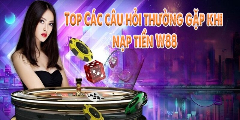 Những thắc mắc thường gặp khi nạp tiền w88  